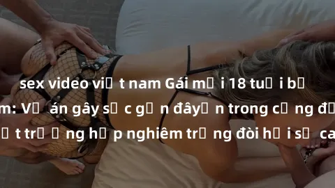 sex video việt nam Gái mới 18 tuổi bị trói và bị hiếp dâm: Vụ án gây sốc gần đâyến trong cộng đồng. Đây là một trường hợp nghiêm trọng đòi hỏi sự can thiệp mạnh mẽ từ phía công lý.