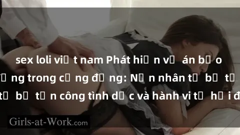 sex loli việt nam Phát hiện vụ án bạo dâm sex gây chấn động trong cộng đồng: Nạn nhân tố bị tấn công tình dục và hành vi tệ hại được tiết lộ