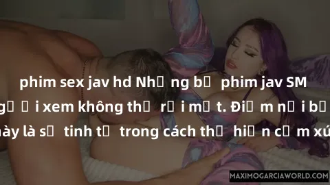 phim sex jav hd Những bộ phim jav SM không che khiến người xem không thể rời mắt. Điểm nổi bật của thể loại này là sự tinh tế trong cách thể hiện cảm xúc và sự hấp dẫn của những cảnh quay.