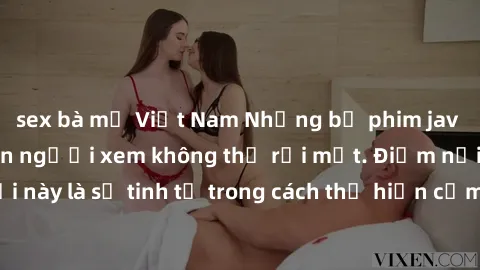 sex bà mẹ Việt Nam Những bộ phim jav SM không che khiến người xem không thể rời mắt. Điểm nổi bật của thể loại này là sự tinh tế trong cách thể hiện cảm xúc và sự hấp dẫn của những cảnh quay.