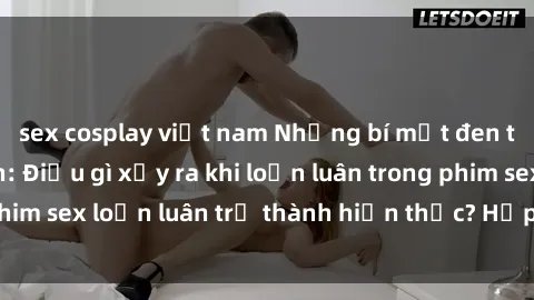 sex cosplay việt nam Những bí mật đen tối trong gia đình: Điều gì xảy ra khi loạn luân trong phim sex loạn luân trở thành hiện thực? Hấp dẫn và gây sốc!