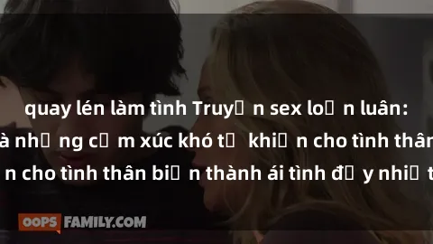 quay lén làm tình Truyện sex loạn luân: Bí mật gia đình và những cảm xúc khó tả khiến cho tình thân biến thành ái tình đầy nhiệt huyết