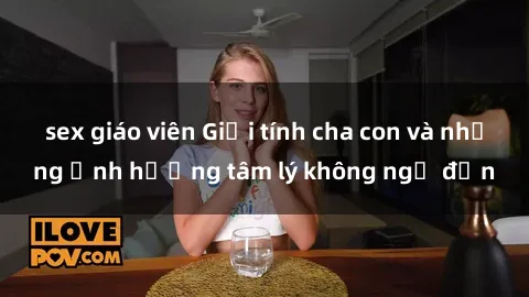 sex giáo viên Giới tính cha con và những ảnh hưởng tâm lý không ngờ đến