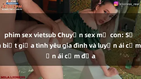 phim sex vietsub Chuyện sex mẹ con: Sự phân biệt giữa tình yêu gia đình và luyến ái cấm địa