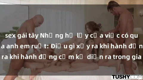 sex gái tây Những hệ lụy của việc có quan hệ tình dục giữa anh em ruột: Điều gì xảy ra khi hành động cấm kỵ diễn ra trong gia đình?