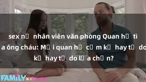 sex nữ nhân viên văn phòng Quan hệ tình dục giữa ông cháu: Mối quan hệ cấm kỵ hay tự do lựa chọn?