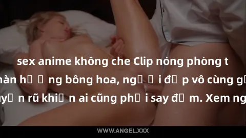 sex anime không che Clip nóng phòng tắm: Hít thở nồng nàn hương bông hoa, người đẹp vô cùng gợi cảm và quyến rũ khiến ai cũng phải say đắm. Xem ngay để trải nghiệm điều đặc biệt!