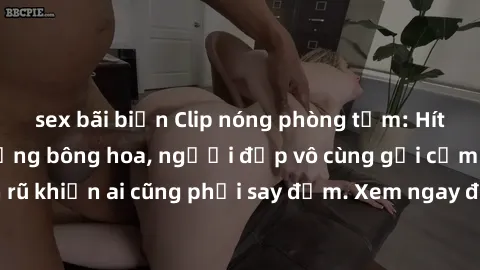 sex bãi biển Clip nóng phòng tắm: Hít thở nồng nàn hương bông hoa, người đẹp vô cùng gợi cảm và quyến rũ khiến ai cũng phải say đắm. Xem ngay để trải nghiệm điều đặc biệt!