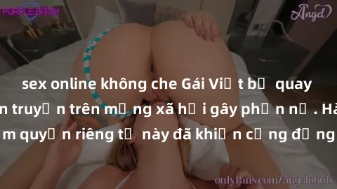 sex online không che Gái Việt bị quay lén khi tắm, clip lan truyền trên mạng xã hội gây phẫn nộ. Hành động vi phạm quyền riêng tư này đã khiến cộng đồng mạng bức xúc và đòi trừng phạt thật nghiêm khắc