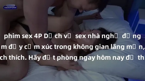 phim sex 4P Dịch vụ sex nhà nghỉ đẳng cấp: Trải nghiệm đầy cảm xúc trong không gian lãng mạn, đầy kích thích. Hãy đặt phòng ngay hôm nay để thỏa mãn khát khao của bạn!