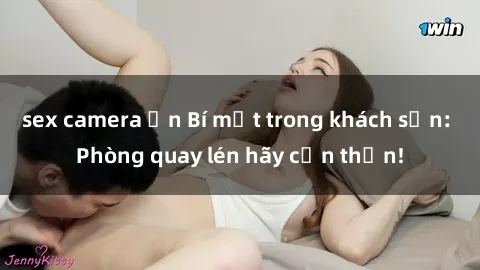 sex camera ẩn Bí mật trong khách sạn: Phòng quay lén hãy cẩn thận!