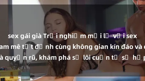 sex gái già Trải nghiệm mới lạ với sex phòng thay đồ: Đam mê tột đỉnh cùng không gian kín đáo và quyến rũ, khám phá sự lôi cuốn từ sự hấp dẫn của nơi này.