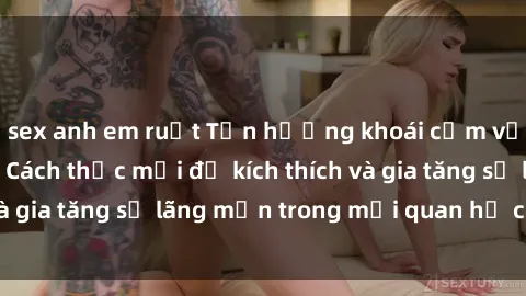 sex anh em ruột Tận hưởng khoái cảm với sex ngoài trời: Cách thức mới để kích thích và gia tăng sự lãng mạn trong mối quan hệ của bạn!