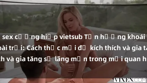 sex cưỡng hiếp vietsub Tận hưởng khoái cảm với sex ngoài trời: Cách thức mới để kích thích và gia tăng sự lãng mạn trong mối quan hệ của bạn!