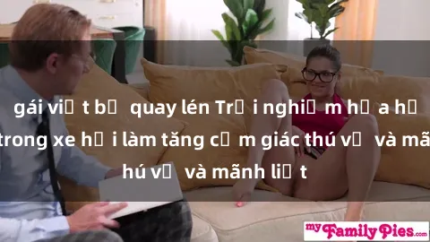 gái việt bị quay lén Trải nghiệm hứa hẹn: Sex trong xe hơi làm tăng cảm giác thú vị và mãnh liệt