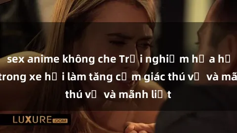 sex anime không che Trải nghiệm hứa hẹn: Sex trong xe hơi làm tăng cảm giác thú vị và mãnh liệt