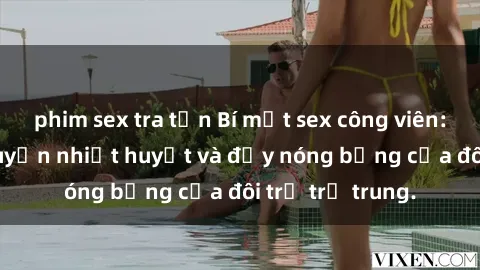 phim sex tra tấn Bí mật sex công viên: Những câu chuyện nhiệt huyết và đầy nóng bỏng của đôi trẻ trẻ trung.