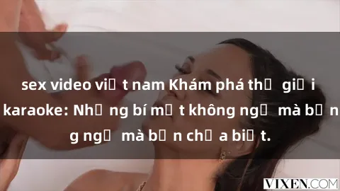 sex video việt nam Khám phá thế giới sex ở quán karaoke: Những bí mật không ngờ mà bạn chưa biết.