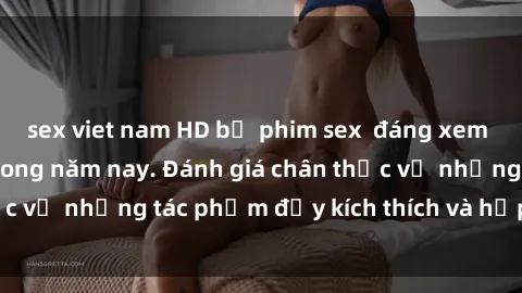 sex viet nam HD bộ phim sex  đáng xem không thể bỏ lỡ trong năm nay. Đánh giá chân thực về những tác phẩm đầy kích thích và hấp dẫn này.