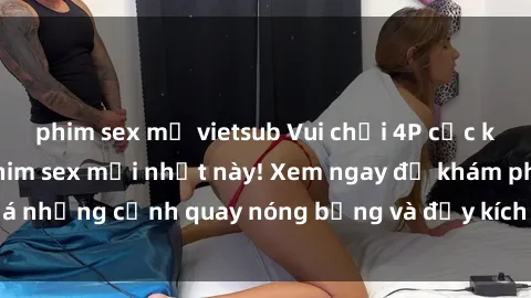 phim sex mỹ vietsub Vui chơi 4P cực kỳ hấp dẫn trong phim sex mới nhất này! Xem ngay để khám phá những cảnh quay nóng bỏng và đầy kích thích của bộ phim này!