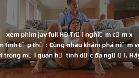 xem phim jav full HD Trải nghiệm cảm xúc mới mẻ với làm tình tập thể: Cùng nhau khám phá niềm vui và sự mãnh liệt trong mối quan hệ tình dục đa người. Hãy thử ngay để biết cảm giác thú vị này!