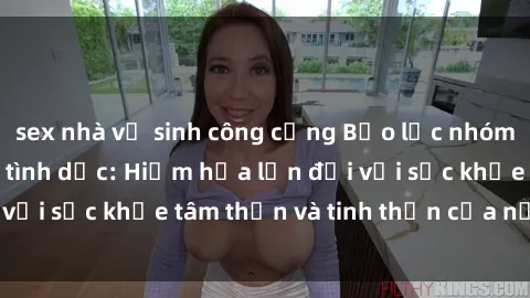 sex nhà vệ sinh công cộng Bạo lực nhóm trong các hành vi tình dục: Hiểm họa lớn đối với sức khỏe tâm thần và tinh thần của nạn nhân.