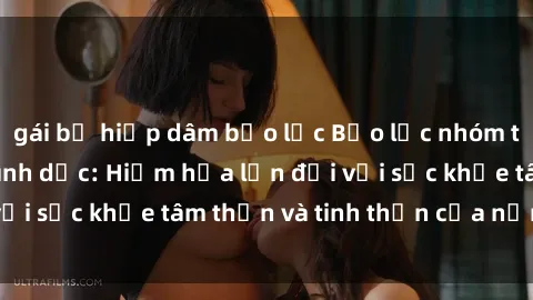 gái bị hiếp dâm bạo lực Bạo lực nhóm trong các hành vi tình dục: Hiểm họa lớn đối với sức khỏe tâm thần và tinh thần của nạn nhân.