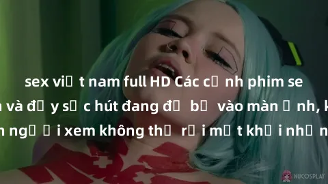 sex việt nam full HD Các cảnh phim sex bukkake hấp dẫn và đầy sức hút đang đổ bộ vào màn ảnh, khiến người xem không thể rời mắt khỏi những cảnh quay đầy kích thích.