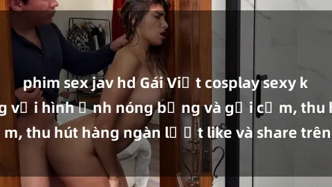 phim sex jav hd Gái Việt cosplay sexy khiến fan phát cuồng với hình ảnh nóng bỏng và gợi cảm, thu hút hàng ngàn lượt like và share trên mạng xã hội.