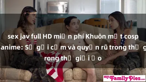 sex jav full HD miễn phí Khuôn mặt cosplay sex anime: Sự gợi cảm và quyến rũ trong thế giới ảo