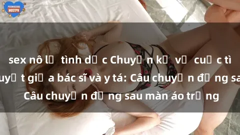 sex nô lệ tình dục Chuyện kể về cuộc tình đầy nhiệt huyết giữa bác sĩ và y tá: Câu chuyện đằng sau màn áo trắng