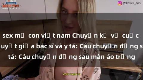 sex mẹ con việt nam Chuyện kể về cuộc tình đầy nhiệt huyết giữa bác sĩ và y tá: Câu chuyện đằng sau màn áo trắng