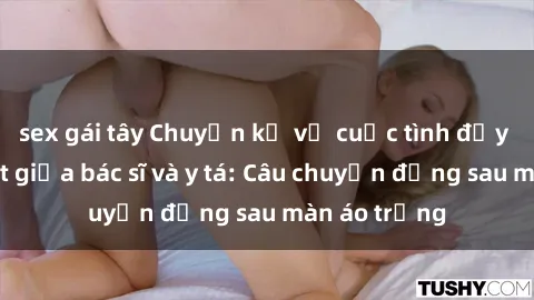 sex gái tây Chuyện kể về cuộc tình đầy nhiệt huyết giữa bác sĩ và y tá: Câu chuyện đằng sau màn áo trắng