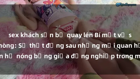 sex khách sạn bị quay lén Bí mật về sex nhân viên văn phòng: Sự thật đằng sau những mối quan hệ nóng bỏng giữa đồng nghiệp trong môi trường làm việc.