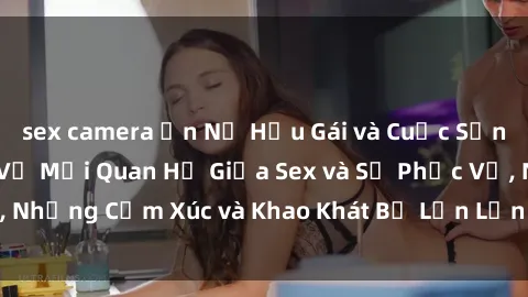 sex camera ẩn Nữ Hầu Gái và Cuộc Sống Của Họ: Bí Mật Về Mối Quan Hệ Giữa Sex và Sự Phục Vụ, Những Cảm Xúc và Khao Khát Bị Lẫn Lộn Trong Lĩnh Vực Này.