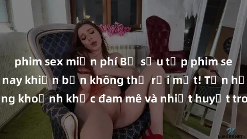 phim sex miễn phí Bộ sưu tập phim sex Mỹ hot nhất năm nay khiến bạn không thể rời mắt! Tận hưởng những khoảnh khắc đam mê và nhiệt huyết trong các tác phẩm nóng bỏng này!