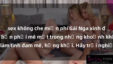 sex không che miễn phí Gái Nga xinh đẹp, tài năng khiến bạn phải mê mệt trong những khoảnh khắc làm tình đam mê, hứng khởi. Hãy trải nghiệm cùng họ ngay hôm nay!