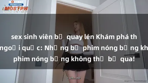 sex sinh viên bị quay lén Khám phá thế giới phim sex ngoại quốc: Những bộ phim nóng bỏng không thể bỏ qua!