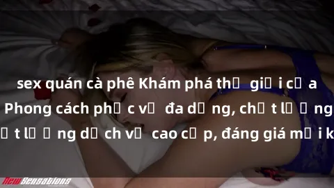 sex quán cà phê Khám phá thế giới của gái gọi Việt Nam: Phong cách phục vụ đa dạng, chất lượng dịch vụ cao cấp, đáng giá mọi khoản chi phí