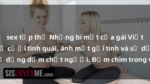 sex tập thể Những bí mật của gái Việt Nam dâm đãng: Nụ cười tinh quái, ánh mắt gợi tình và sự dụng dẫm chết người. Đắm chìm trong vòng xoay đam mê!
