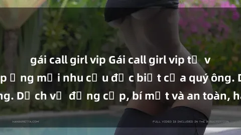 gái call girl vip Gái call girl vip tư vấn chuyên nghiệp, đáp ứng mọi nhu cầu đặc biệt của quý ông. Dịch vụ đẳng cấp, bí mật và an toàn, hãy tìm hiểu ngay!