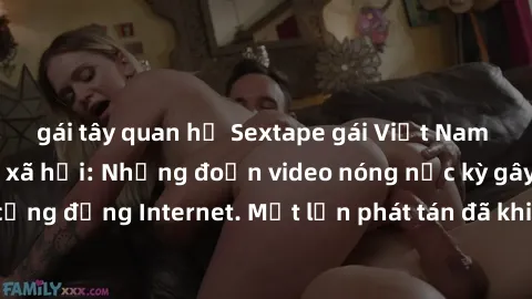 gái tây quan hệ Sextape gái Việt Nam gây sốt trên mạng xã hội: Những đoạn video nóng nực kỳ gây chấn động cộng đồng Internet. Một lần phát tán đã khiến người xem không thể rời mắt.