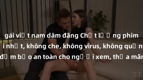 gái việt nam dâm đãng Chất lượng phim sex cập nhật mới nhất, không che, không virus, không quảng cáo, đảm bảo an toàn cho người xem, thỏa mãn nhu cầu tình dục của bạn.