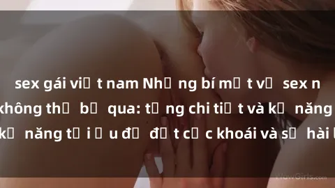 sex gái việt nam Những bí mật về sex người lớn mà bạn không thể bỏ qua: từng chi tiết và kỹ năng tối ưu để đạt cực khoái và sự hài lòng tối đa.