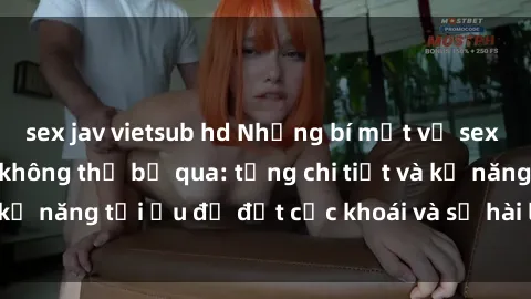 sex jav vietsub hd Những bí mật về sex người lớn mà bạn không thể bỏ qua: từng chi tiết và kỹ năng tối ưu để đạt cực khoái và sự hài lòng tối đa.
