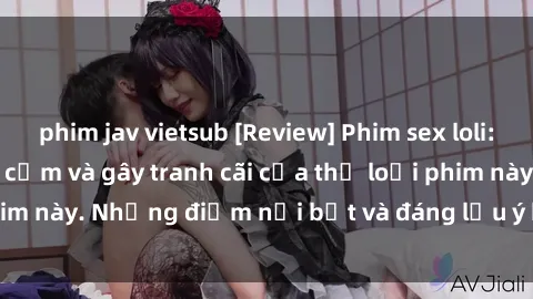 phim jav vietsub [Review] Phim sex loli: Đánh giá về sự gợi cảm và gây tranh cãi của thể loại phim này. Những điểm nổi bật và đáng lưu ý khi xem phim loli.