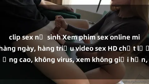 clip sex nữ sinh Xem phim sex online miễn phí, cập nhật hàng ngày, hàng triệu video sex HD chất lượng cao, không virus, xem không giới hạn, hoàn toàn miễn phí.