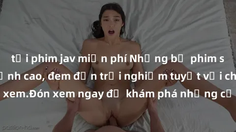 tải phim jav miễn phí Những bộ phim sex không che HD đỉnh cao, đem đến trải nghiệm tuyệt vời cho người xem.Đón xem ngay để khám phá những cảnh quay đẹp mắt và kích thích.