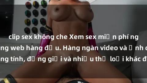 clip sex không che Xem sex miễn phí ngay tại địa chỉ trang web hàng đầu. Hàng ngàn video và ảnh đồng tính, đồng giới và nhiều thể loại khác đang chờ bạn khám phá.