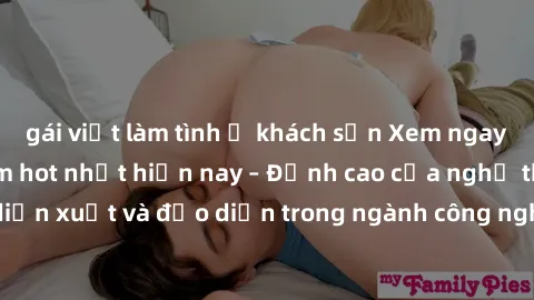 gái việt làm tình ở khách sạn Xem ngay sex video Việt Nam hot nhất hiện nay – Đỉnh cao của nghệ thuật diễn xuất và đạo diễn trong ngành công nghiệp phim người lớn tại đây!